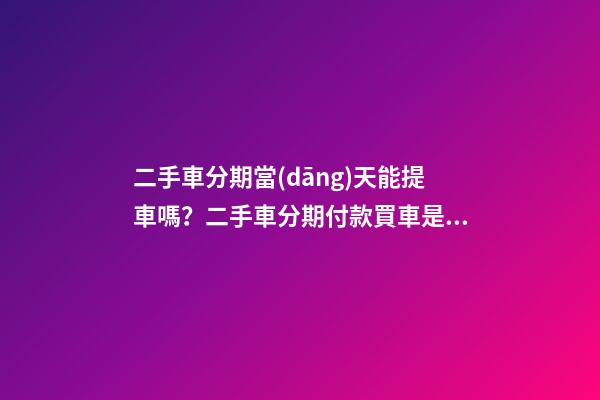 二手車分期當(dāng)天能提車嗎？二手車分期付款買車是怎么收費的？